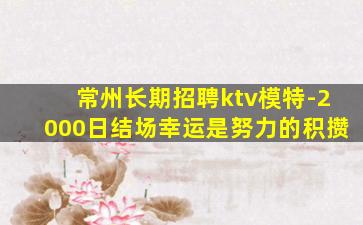 常州长期招聘ktv模特-2000日结场幸运是努力的积攒